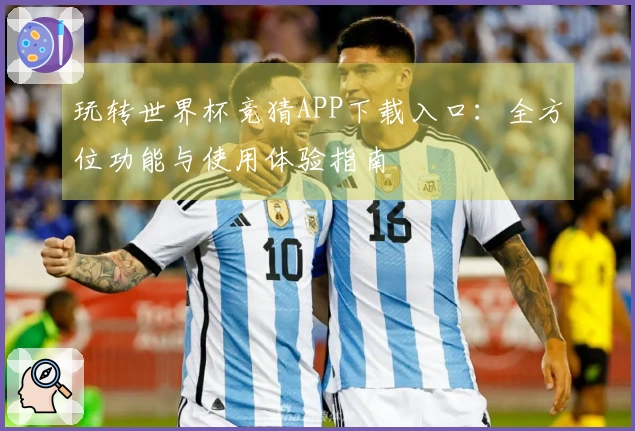 玩转世界杯竞猜APP下载入口：全方位功能与使用体验指南
