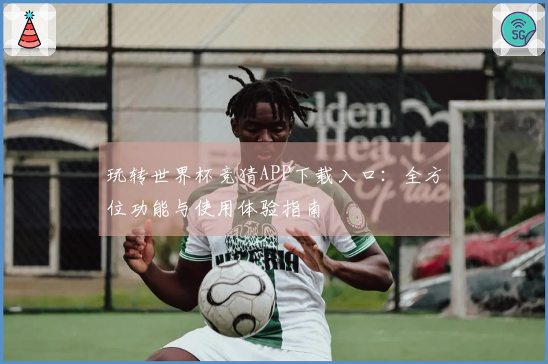 玩转世界杯竞猜APP下载入口：全方位功能与使用体验指南