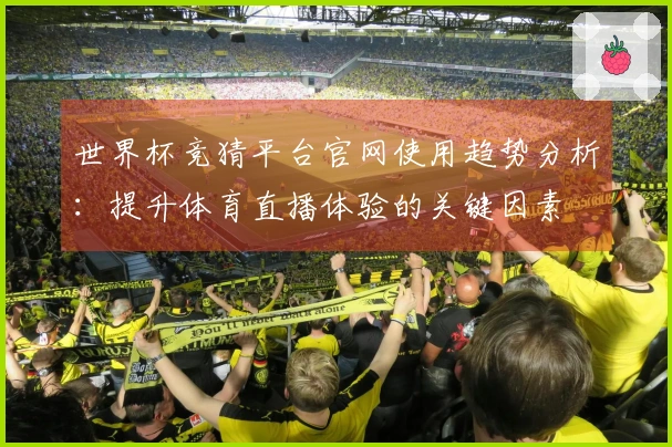 世界杯竞猜平台官网使用趋势分析：提升体育直播体验的关键因素