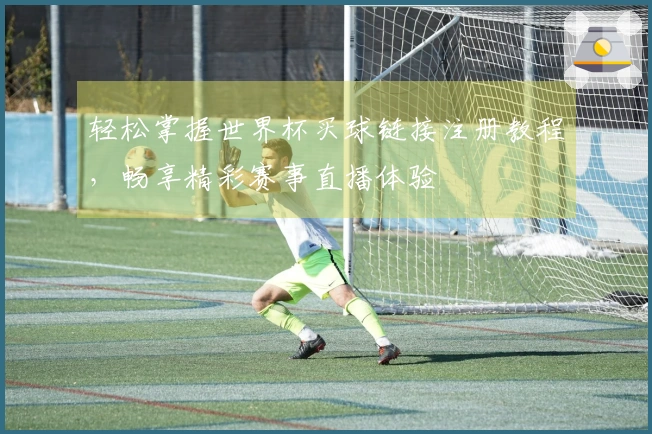 轻松掌握世界杯买球链接注册教程，畅享精彩赛事直播体验