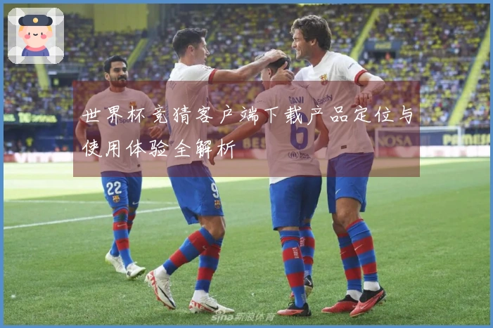 世界杯竞猜客户端下载产品定位与使用体验全解析