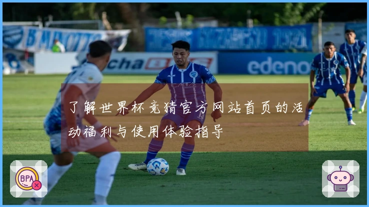 了解世界杯竞猜官方网站首页的活动福利与使用体验指导