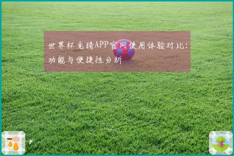 世界杯竞猜APP官网使用体验对比：功能与便捷性分析