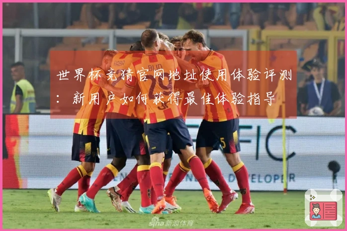 世界杯竞猜官网地址使用体验评测：新用户如何获得最佳体验指导