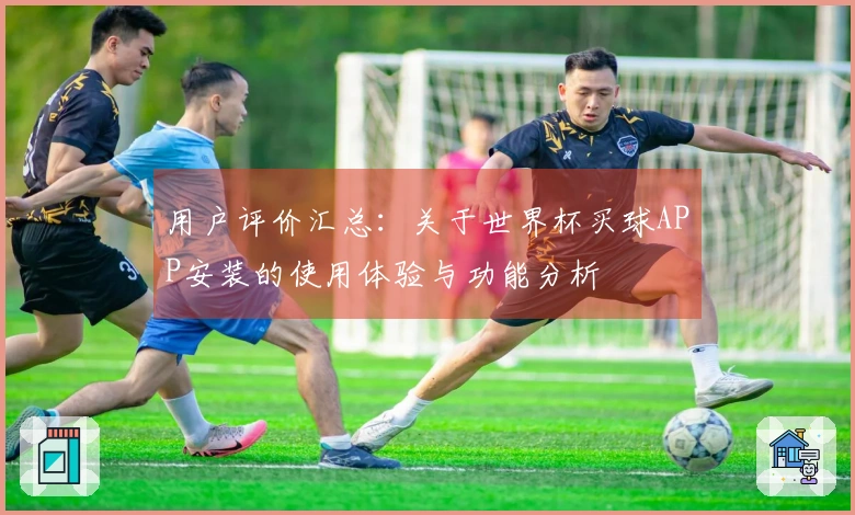 用户评价汇总：关于世界杯买球APP安装的使用体验与功能分析