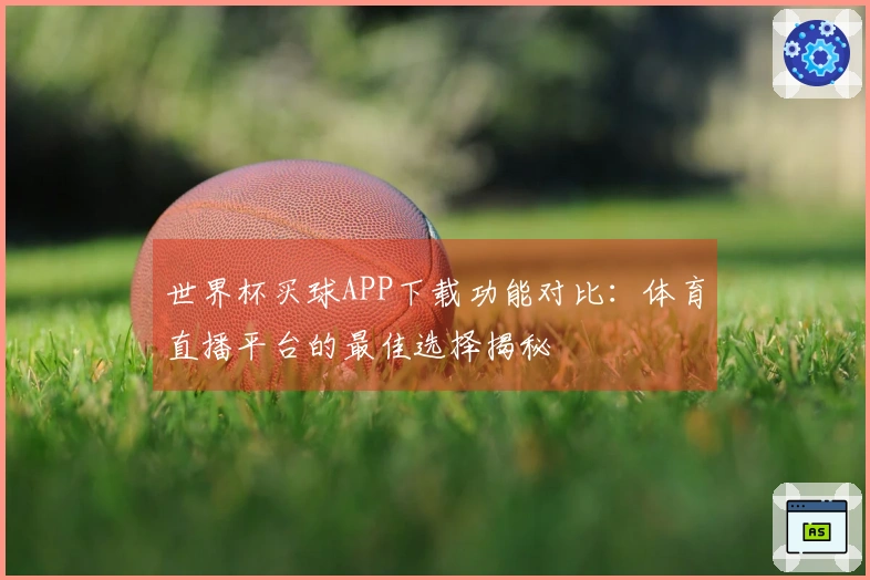 世界杯买球APP下载功能对比：体育直播平台的最佳选择揭秘