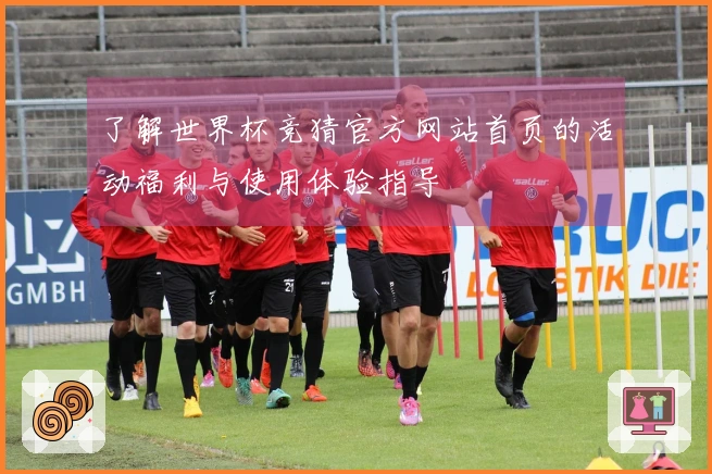 了解世界杯竞猜官方网站首页的活动福利与使用体验指导