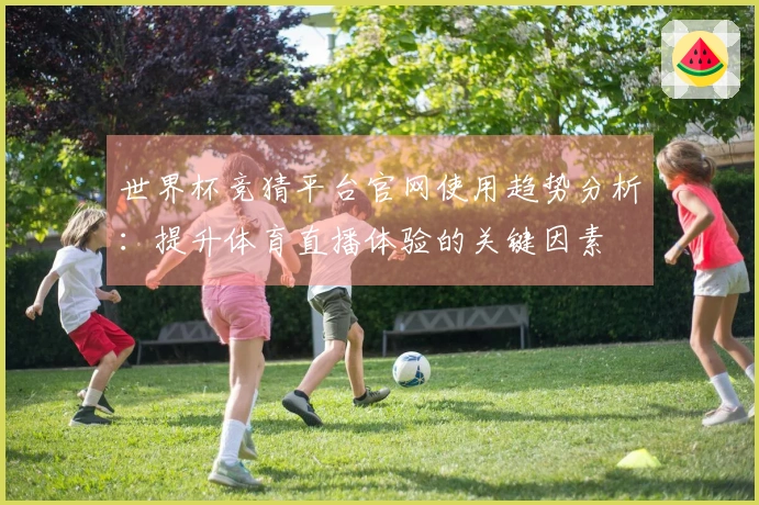 世界杯竞猜平台官网使用趋势分析：提升体育直播体验的关键因素
