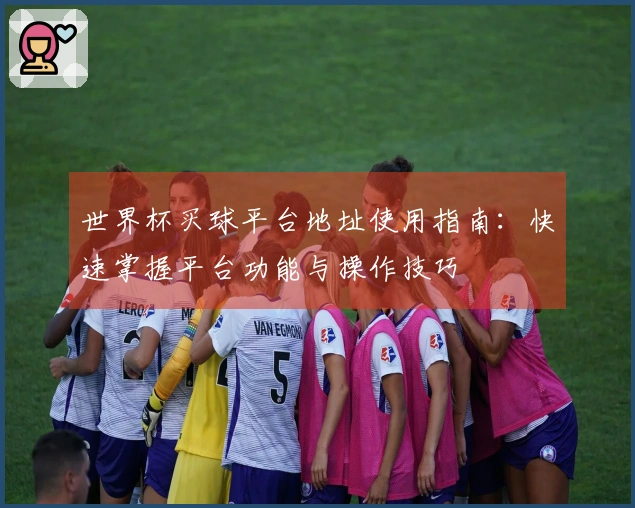 世界杯买球平台地址使用指南：快速掌握平台功能与操作技巧