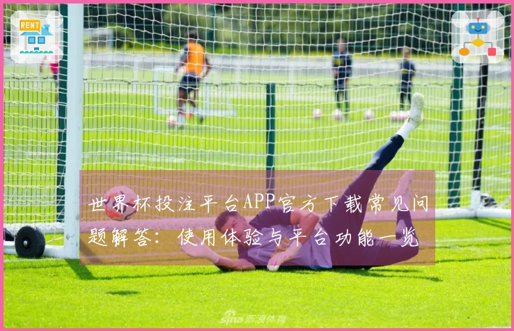 世界杯投注平台APP官方下载常见问题解答：使用体验与平台功能一览