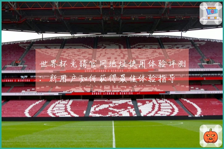 世界杯竞猜官网地址使用体验评测：新用户如何获得最佳体验指导