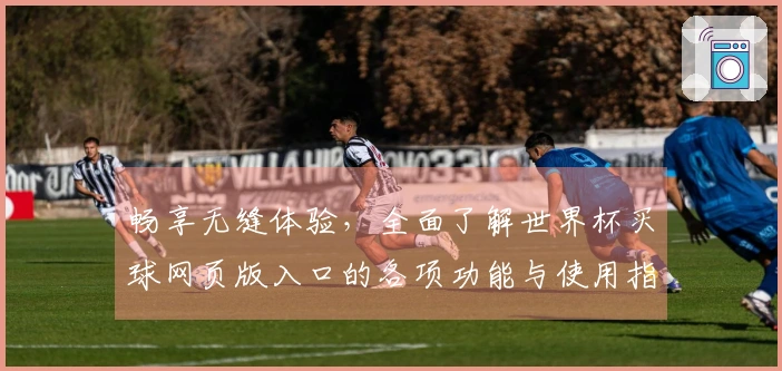 畅享无缝体验，全面了解世界杯买球网页版入口的各项功能与使用指南