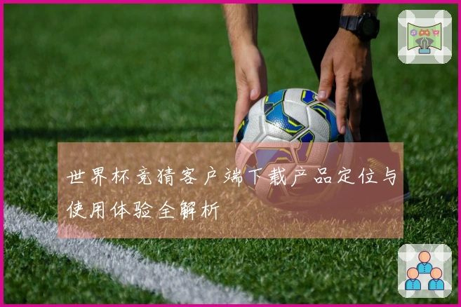 世界杯竞猜客户端下载产品定位与使用体验全解析