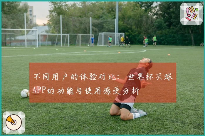 不同用户的体验对比：世界杯买球APP的功能与使用感受分析